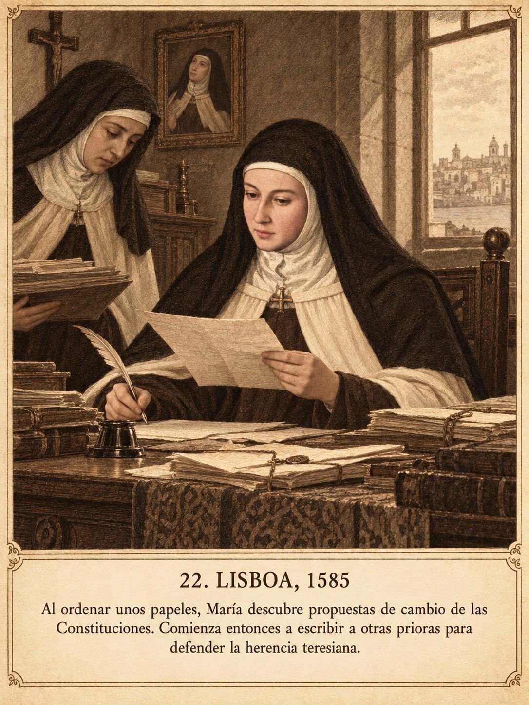 Lámina 22, Lisboa, 1585. Al ordenar unos papeles, María descubre propuestas de cambio de las Constituciones. Comienza entonces a escribir a otras prioras para defender la herencia teresiana.